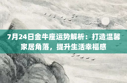 7月24日金牛座运势解析:打造温馨家居角落,提升生活幸福感