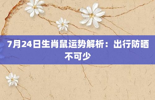 7月24日生肖鼠运势解析:出行防晒不可少