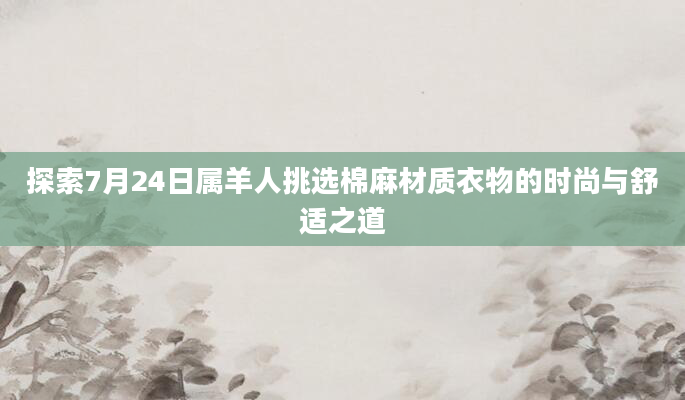 探索7月24日属羊人挑选棉麻材质衣物的时尚与舒适之道