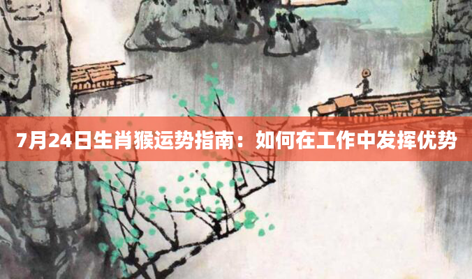 7月24日生肖猴运势指南:如何在工作中发挥优势