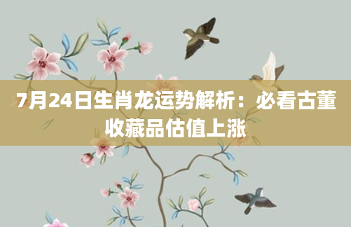 7月24日生肖龙运势解析:必看古董收藏品估值上涨