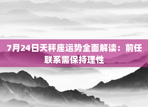 7月24日天秤座运势全面解读:前任联系需保持理性