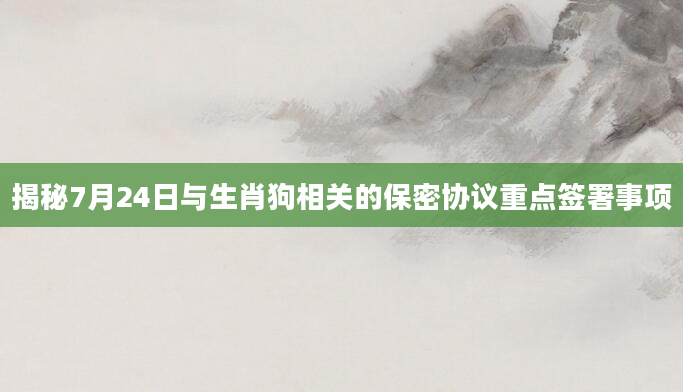 揭秘7月24日与生肖狗相关的保密协议重点签署事项